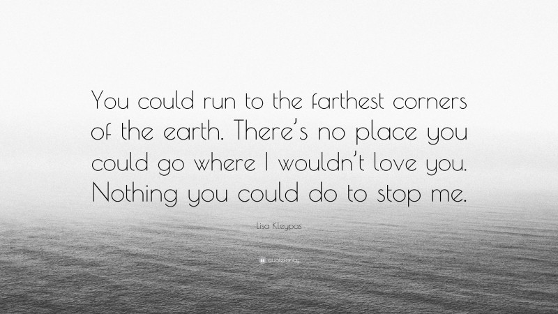 Lisa Kleypas Quote: “You could run to the farthest corners of the earth. There’s no place you could go where I wouldn’t love you. Nothing you could do to stop me.”