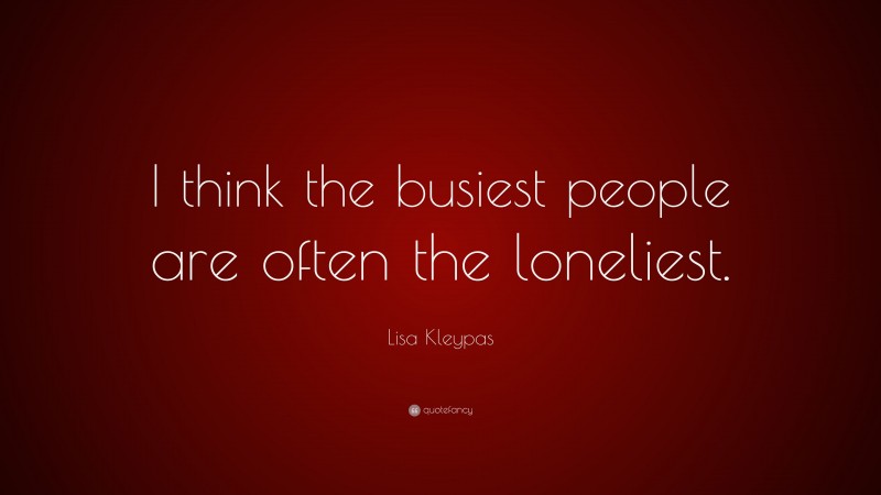 Lisa Kleypas Quote: “I think the busiest people are often the loneliest.”