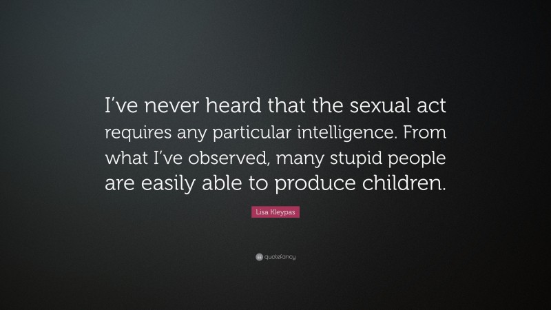 Lisa Kleypas Quote: “I’ve never heard that the sexual act requires any particular intelligence. From what I’ve observed, many stupid people are easily able to produce children.”