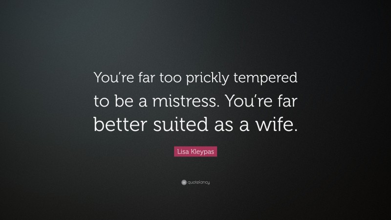 Lisa Kleypas Quote: “You’re far too prickly tempered to be a mistress. You’re far better suited as a wife.”