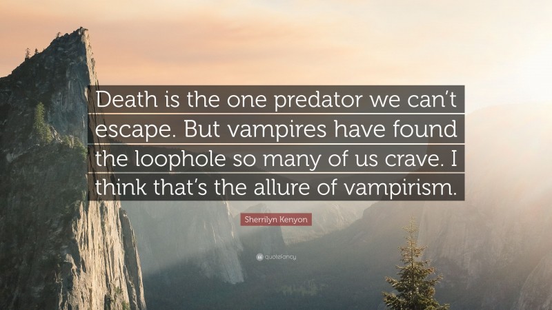 Sherrilyn Kenyon Quote: “Death is the one predator we can’t escape. But vampires have found the loophole so many of us crave. I think that’s the allure of vampirism.”
