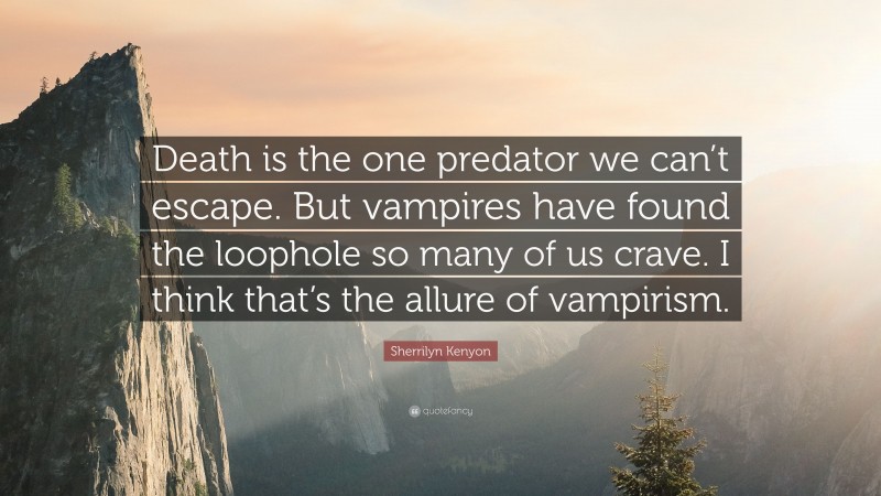 Sherrilyn Kenyon Quote: “Death is the one predator we can’t escape. But vampires have found the loophole so many of us crave. I think that’s the allure of vampirism.”