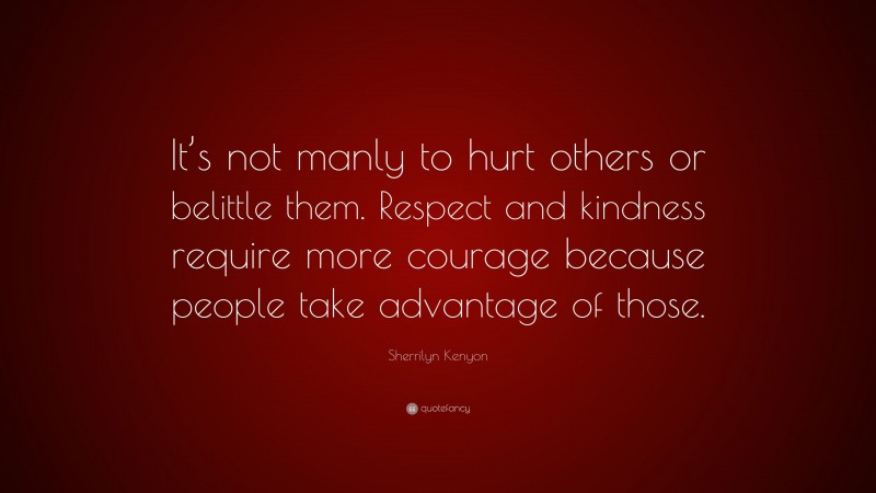 Sherrilyn Kenyon Quote: “It’s not manly to hurt others or belittle them. Respect and kindness require more courage because people take advantage of those.”