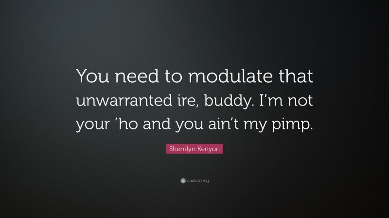 Sherrilyn Kenyon Quote: “You need to modulate that unwarranted ire, buddy. I’m not your ’ho and you ain’t my pimp.”