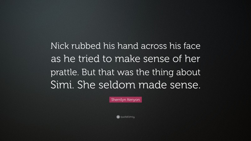 Sherrilyn Kenyon Quote: “Nick rubbed his hand across his face as he tried to make sense of her prattle. But that was the thing about Simi. She seldom made sense.”