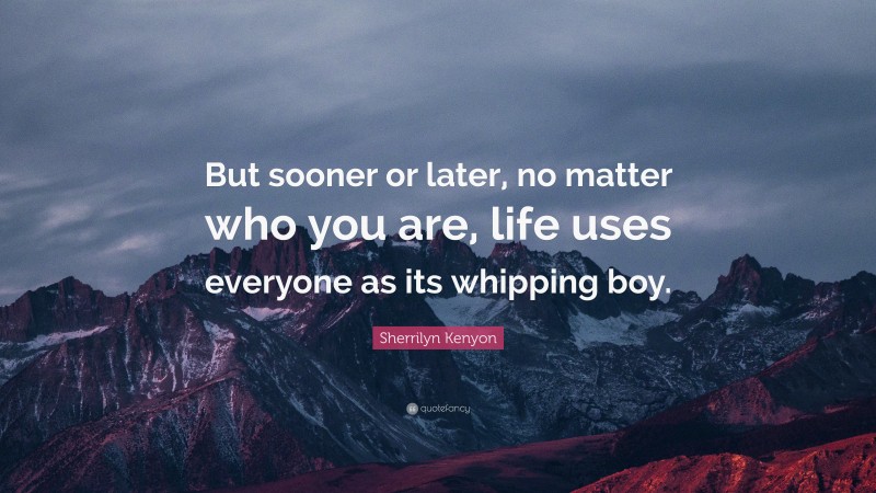 Sherrilyn Kenyon Quote: “But sooner or later, no matter who you are, life uses everyone as its whipping boy.”