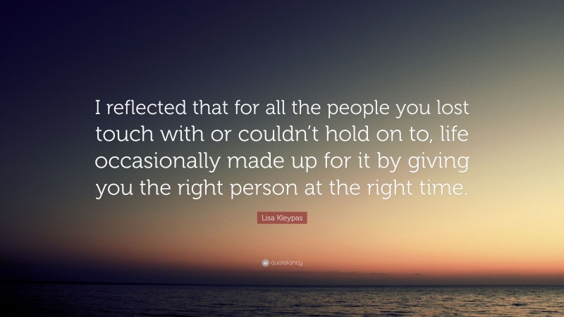 Lisa Kleypas Quote: “I reflected that for all the people you lost touch with or couldn’t hold on to, life occasionally made up for it by giving you the right person at the right time.”