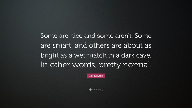 Lisa Kleypas Quote: “Some are nice and some aren’t. Some are smart, and others are about as bright as a wet match in a dark cave. In other words, pretty normal.”
