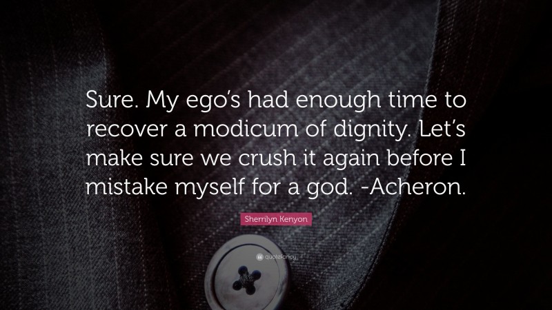 Sherrilyn Kenyon Quote: “Sure. My ego’s had enough time to recover a modicum of dignity. Let’s make sure we crush it again before I mistake myself for a god. -Acheron.”