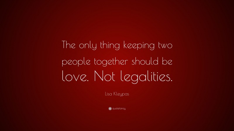 Lisa Kleypas Quote: “The only thing keeping two people together should be love. Not legalities.”