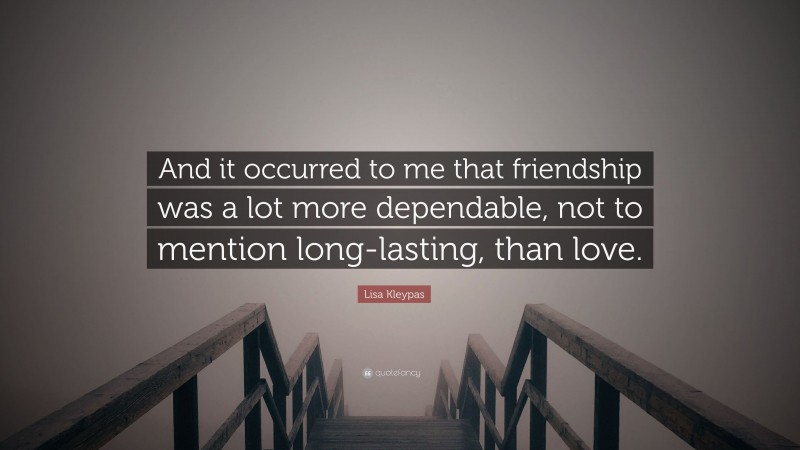 Lisa Kleypas Quote: “And it occurred to me that friendship was a lot more dependable, not to mention long-lasting, than love.”