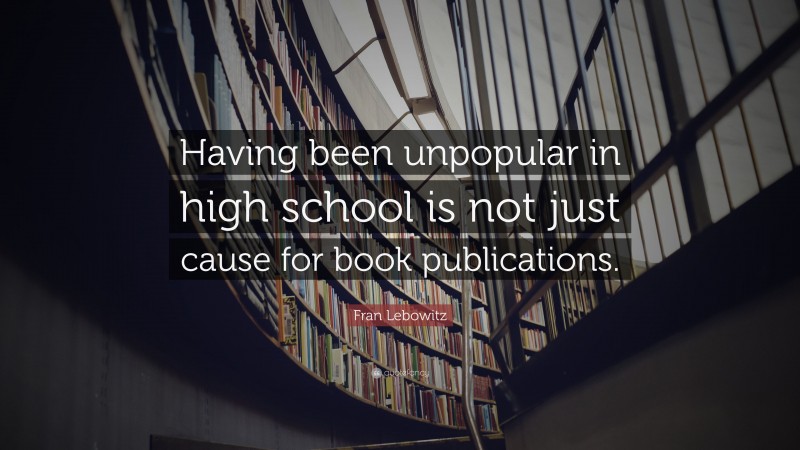 Fran Lebowitz Quote: “Having been unpopular in high school is not just cause for book publications.”
