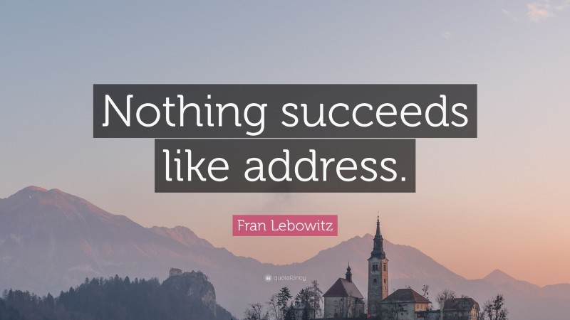 Fran Lebowitz Quote: “Nothing succeeds like address.”