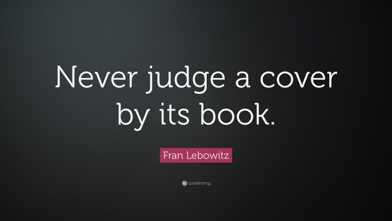 Fran Lebowitz Quote: “Never judge a cover by its book.”