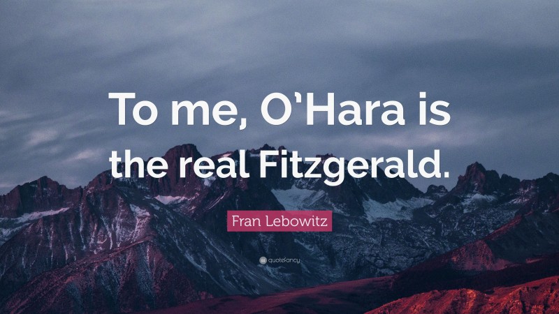Fran Lebowitz Quote: “To me, O’Hara is the real Fitzgerald.”