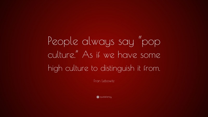 Fran Lebowitz Quote: “People always say “pop culture.” As if we have some high culture to distinguish it from.”