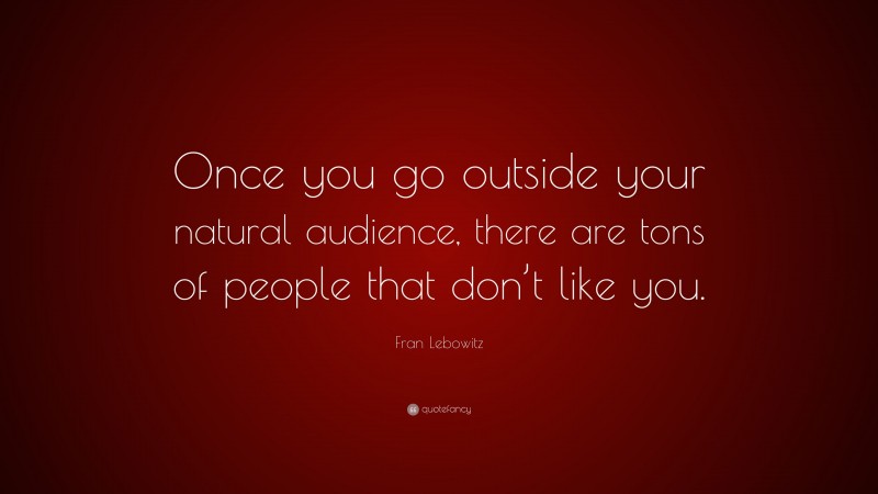 Fran Lebowitz Quote: “Once you go outside your natural audience, there are tons of people that don’t like you.”