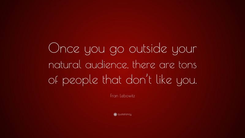 Fran Lebowitz Quote: “Once you go outside your natural audience, there are tons of people that don’t like you.”