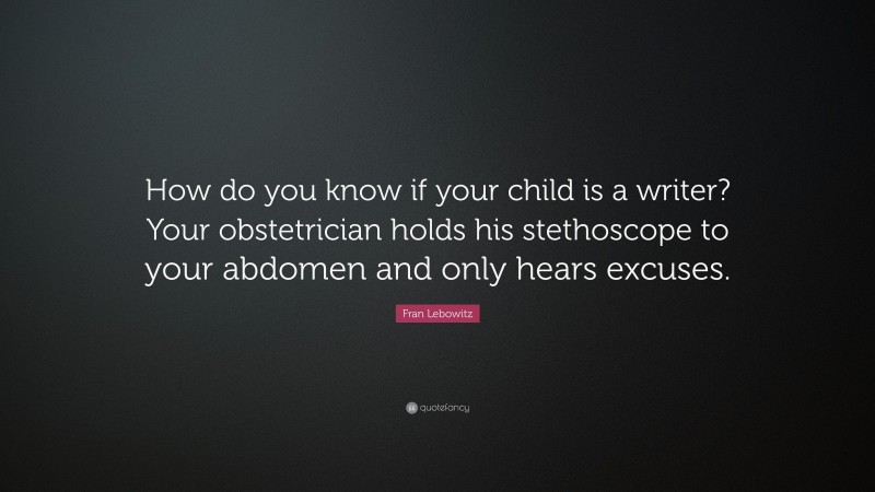 Fran Lebowitz Quote: “How do you know if your child is a writer? Your obstetrician holds his stethoscope to your abdomen and only hears excuses.”