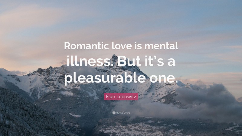Fran Lebowitz Quote: “Romantic love is mental illness. But it’s a pleasurable one.”