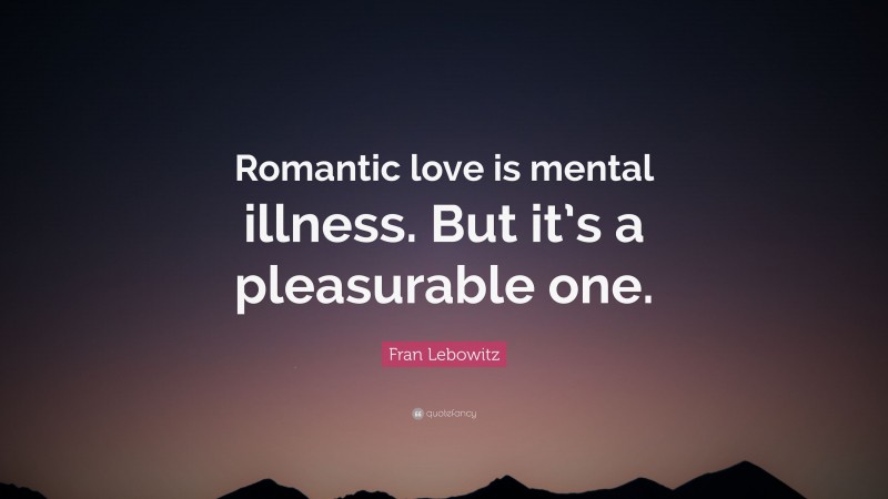 Fran Lebowitz Quote: “Romantic love is mental illness. But it’s a pleasurable one.”