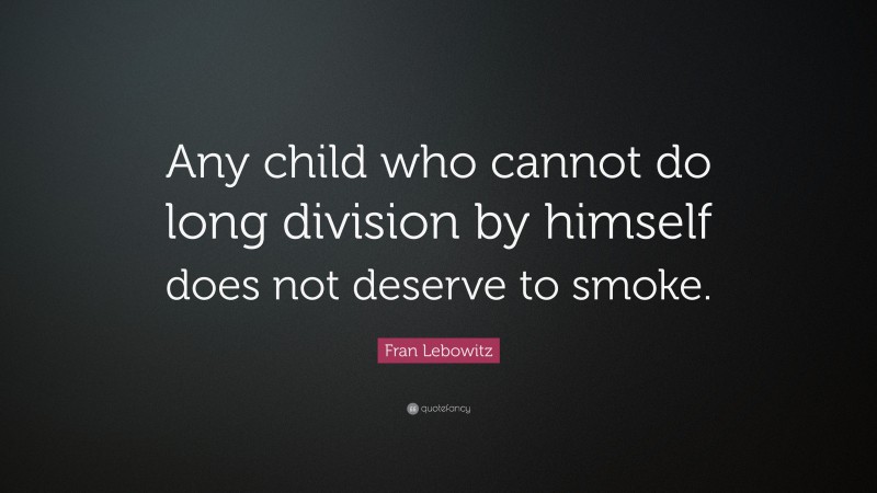 Fran Lebowitz Quote: “Any child who cannot do long division by himself does not deserve to smoke.”