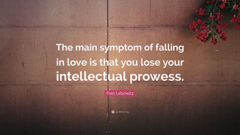 Fran Lebowitz Quote: “The main symptom of falling in love is that you lose your intellectual prowess.”