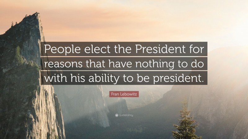 Fran Lebowitz Quote: “People elect the President for reasons that have nothing to do with his ability to be president.”