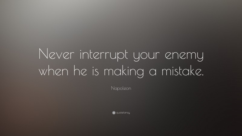 Napoleon Quote: “Never interrupt your enemy when he is making a mistake.”
