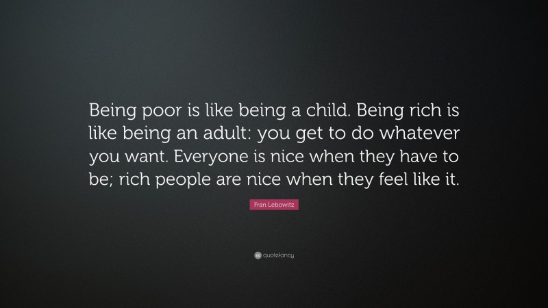 Fran Lebowitz Quote: “Being poor is like being a child. Being rich is like being an adult: you get to do whatever you want. Everyone is nice when they have to be; rich people are nice when they feel like it.”
