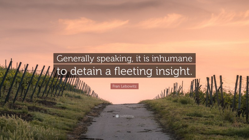 Fran Lebowitz Quote: “Generally speaking, it is inhumane to detain a fleeting insight.”