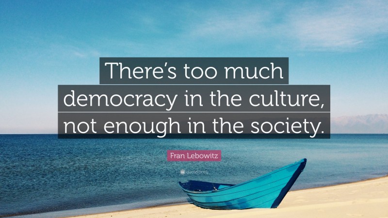 Fran Lebowitz Quote: “There’s too much democracy in the culture, not enough in the society.”