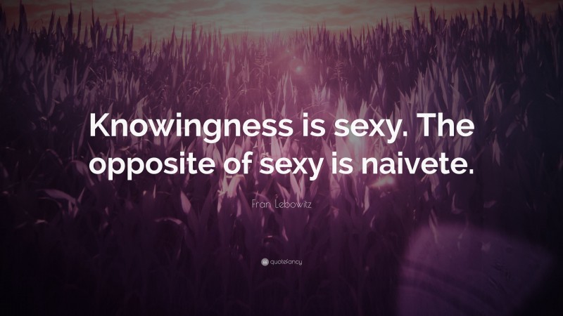 Fran Lebowitz Quote: “Knowingness is sexy. The opposite of sexy is naivete.”