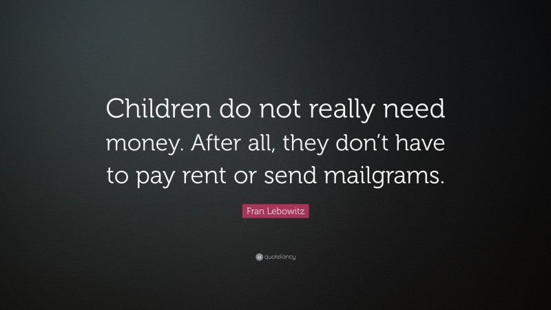 Fran Lebowitz Quote: “Children do not really need money. After all, they don’t have to pay rent or send mailgrams.”