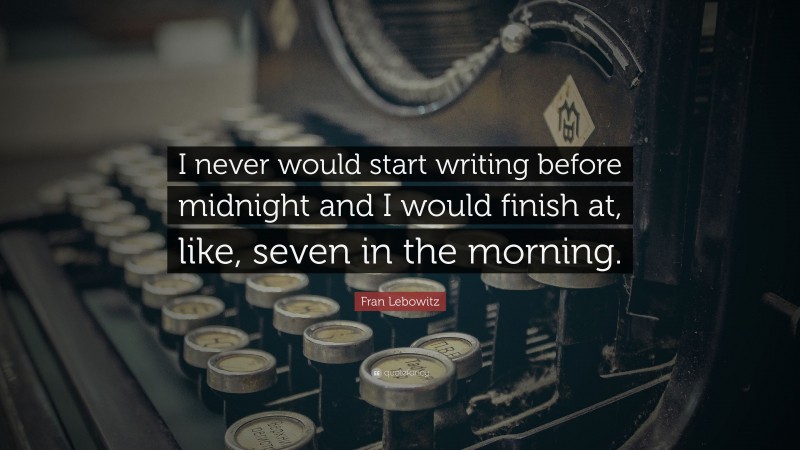 Fran Lebowitz Quote: “I never would start writing before midnight and I would finish at, like, seven in the morning.”