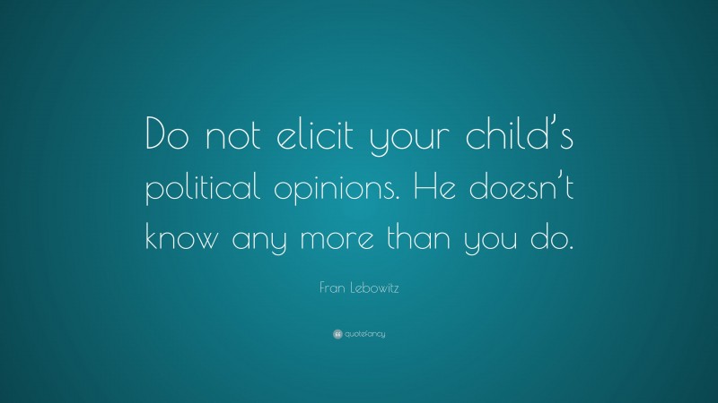 Fran Lebowitz Quote: “Do not elicit your child’s political opinions. He doesn’t know any more than you do.”