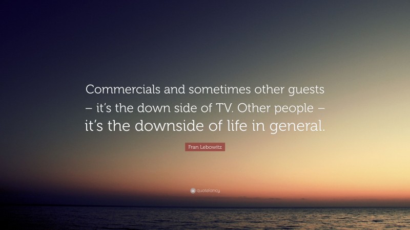 Fran Lebowitz Quote: “Commercials and sometimes other guests – it’s the down side of TV. Other people – it’s the downside of life in general.”