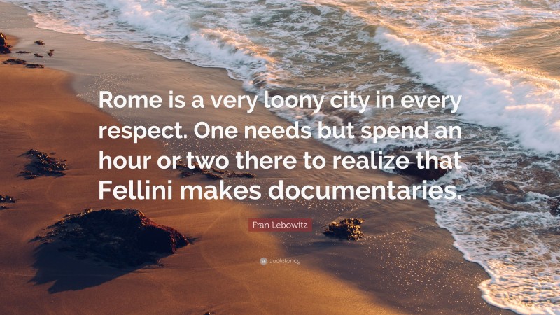 Fran Lebowitz Quote: “Rome is a very loony city in every respect. One needs but spend an hour or two there to realize that Fellini makes documentaries.”
