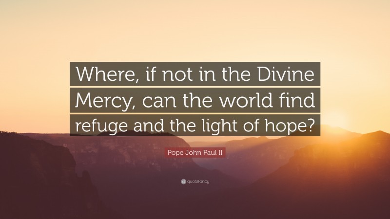 Pope John Paul II Quote: “Where, if not in the Divine Mercy, can the world find refuge and the light of hope?”