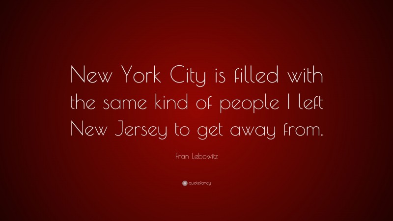 Fran Lebowitz Quote: “New York City is filled with the same kind of people I left New Jersey to get away from.”