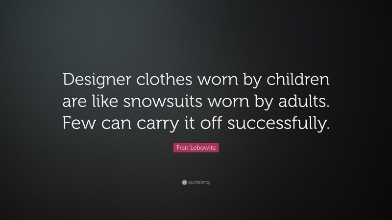 Fran Lebowitz Quote: “Designer clothes worn by children are like snowsuits worn by adults. Few can carry it off successfully.”