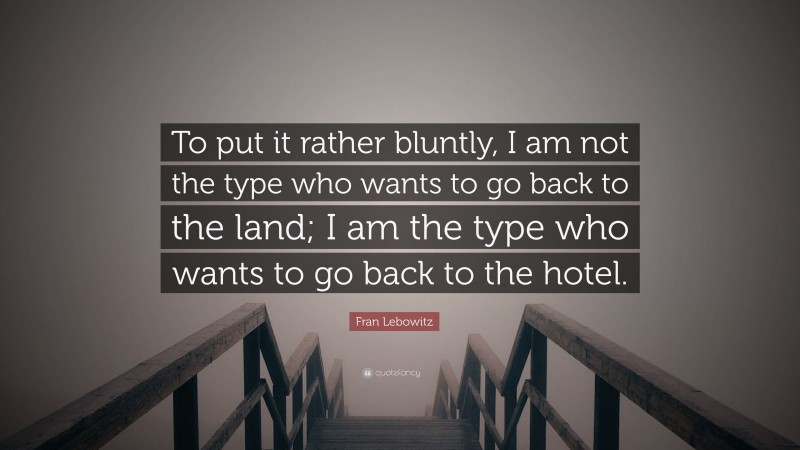 Fran Lebowitz Quote: “To put it rather bluntly, I am not the type who wants to go back to the land; I am the type who wants to go back to the hotel.”