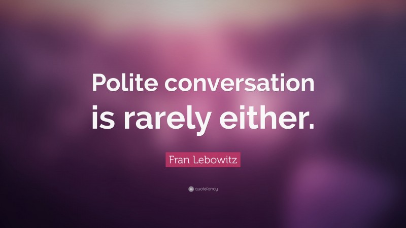 Fran Lebowitz Quote: “Polite conversation is rarely either.”