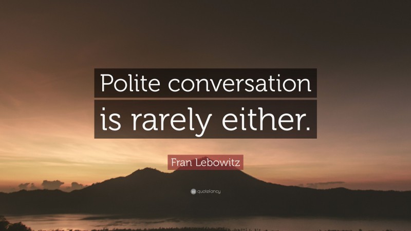 Fran Lebowitz Quote: “Polite conversation is rarely either.”