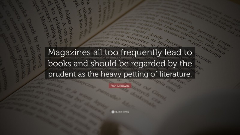 Fran Lebowitz Quote: “Magazines all too frequently lead to books and should be regarded by the prudent as the heavy petting of literature.”