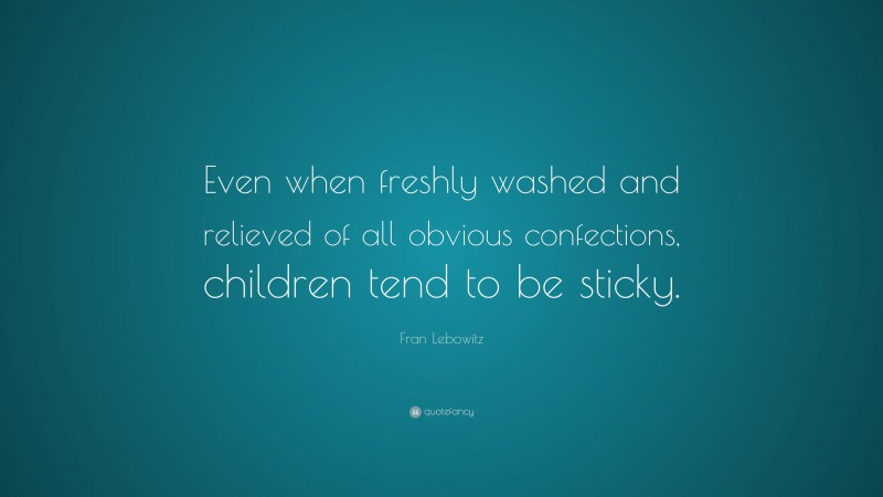 Fran Lebowitz Quote: “Even when freshly washed and relieved of all obvious confections, children tend to be sticky.”