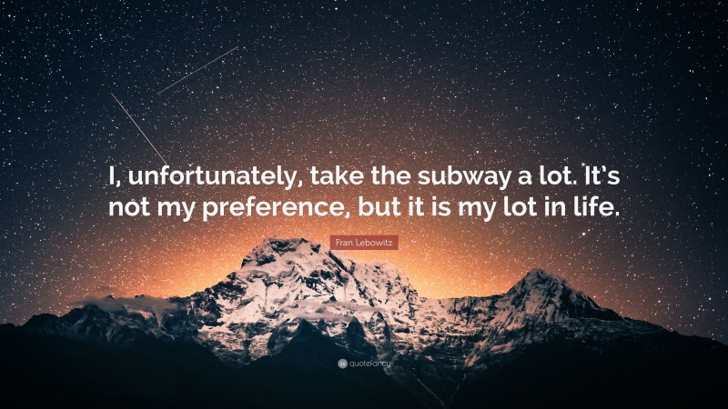 Fran Lebowitz Quote: “I, unfortunately, take the subway a lot. It’s not my preference, but it is my lot in life.”