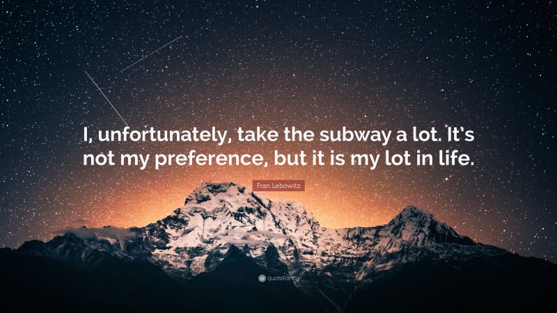Fran Lebowitz Quote: “I, unfortunately, take the subway a lot. It’s not my preference, but it is my lot in life.”