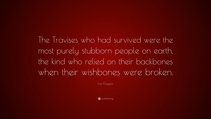 Lisa Kleypas Quote: “The Travises who had survived were the most purely stubborn people on earth, the kind who relied on their backbones when their wishbones were broken.”