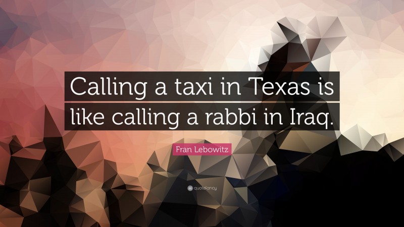 Fran Lebowitz Quote: “Calling a taxi in Texas is like calling a rabbi in Iraq.”